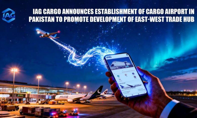 IAG Cargo Announces Establishment of Cargo Airport in Pakistan to Promote Development of East-West Trade Hub